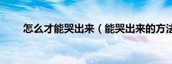 怎么才能哭出来（能哭出来的方法）