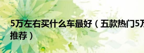 5万左右买什么车最好（五款热门5万左右车推荐）