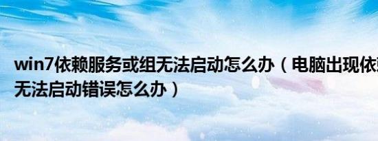 win7依赖服务或组无法启动怎么办（电脑出现依赖服务或组无法启动错误怎么办）