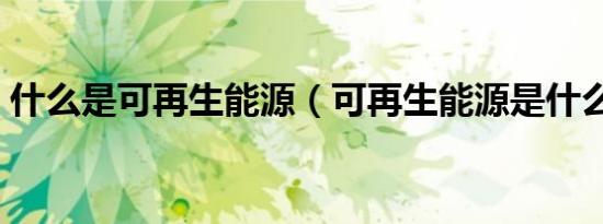 什么是可再生能源（可再生能源是什么意思）