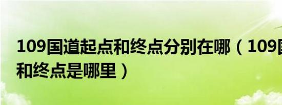 109国道起点和终点分别在哪（109国道起点和终点是哪里）