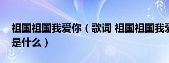 祖国祖国我爱你（歌词 祖国祖国我爱你歌词是什么）
