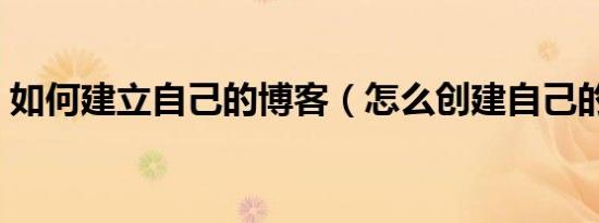 如何建立自己的博客（怎么创建自己的博客）
