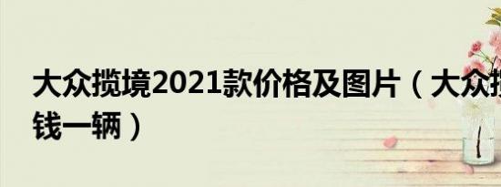 大众揽境2021款价格及图片（大众揽境多少钱一辆）
