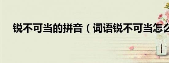 锐不可当的拼音（词语锐不可当怎么读）