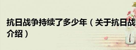 抗日战争持续了多少年（关于抗日战争的时间介绍）