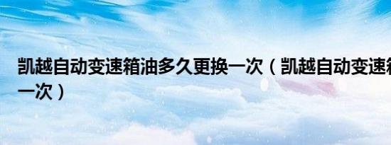 凯越自动变速箱油多久更换一次（凯越自动变速箱油多久换一次）