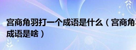宫商角羽打一个成语是什么（宫商角羽打一个成语是啥）