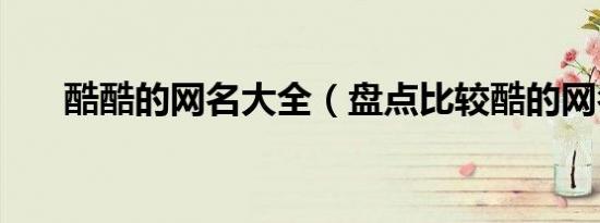 酷酷的网名大全（盘点比较酷的网名）