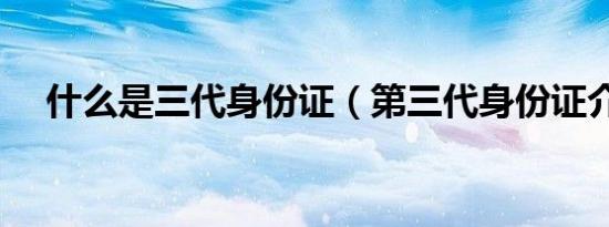 什么是三代身份证（第三代身份证介绍）