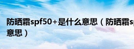 防晒霜spf50+是什么意思（防晒霜spf50+的意思）