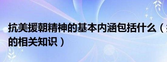 抗美援朝精神的基本内涵包括什么（抗美援朝的相关知识）