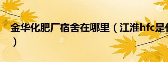 金华化肥厂宿舍在哪里（江淮hfc是什么型号）