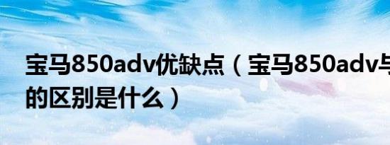 宝马850adv优缺点（宝马850adv与850GS的区别是什么）