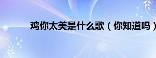 鸡你太美是什么歌（你知道吗）