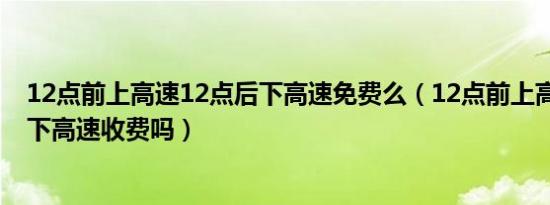 12点前上高速12点后下高速免费么（12点前上高速12点后下高速收费吗）