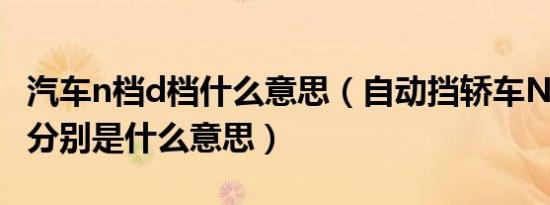 汽车n档d档什么意思（自动挡轿车N档跟D档分别是什么意思）