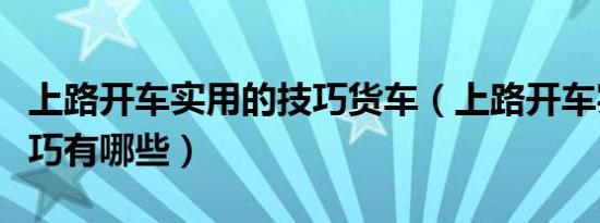 上路开车实用的技巧货车（上路开车实用的技巧有哪些）