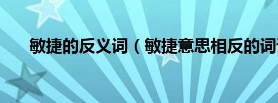 敏捷的反义词（敏捷意思相反的词语）