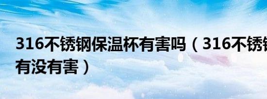 316不锈钢保温杯有害吗（316不锈钢保温杯有没有害）