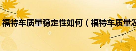 福特车质量稳定性如何（福特车质量怎么样）