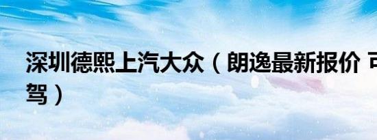 深圳德熙上汽大众（朗逸最新报价 可试乘试驾）