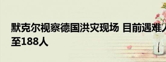 默克尔视察德国洪灾现场 目前遇难人数已升至188人
