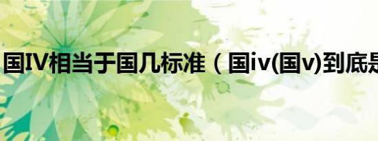 国IV相当于国几标准（国iv(国v)到底是国几）
