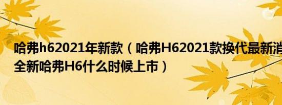 哈弗h62021年新款（哈弗H62021款换代最新消息2021款全新哈弗H6什么时候上市）