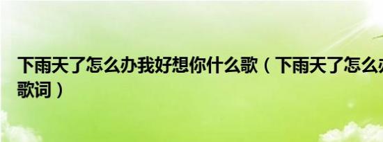 下雨天了怎么办我好想你什么歌（下雨天了怎么办我好想你歌词）