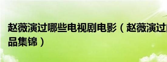 赵薇演过哪些电视剧电影（赵薇演过的影视作品集锦）