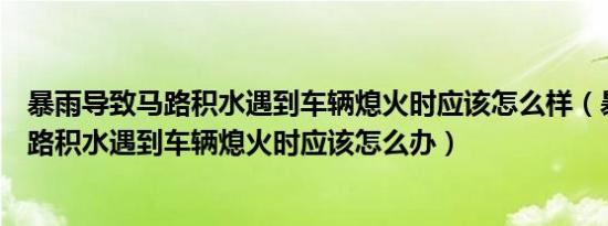 暴雨导致马路积水遇到车辆熄火时应该怎么样（暴雨导致马路积水遇到车辆熄火时应该怎么办）