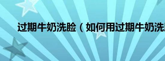 过期牛奶洗脸（如何用过期牛奶洗脸）