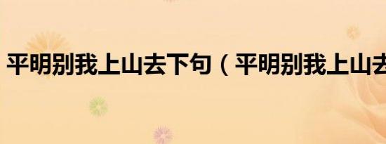 平明别我上山去下句（平明别我上山去出处）