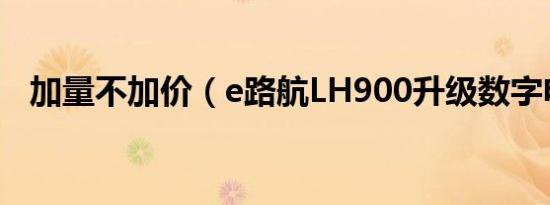 加量不加价（e路航LH900升级数字电视）