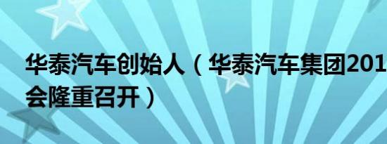 华泰汽车创始人（华泰汽车集团2017商务峰会隆重召开）