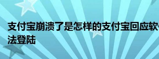 支付宝崩溃了是怎样的支付宝回应软件崩溃无法登陆