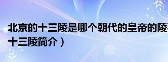 北京的十三陵是哪个朝代的皇帝的陵墓（北京十三陵简介）