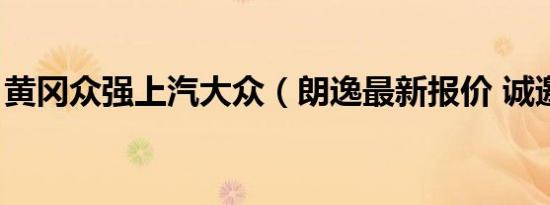 黄冈众强上汽大众（朗逸最新报价 诚邀体验）