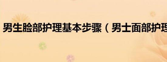 男生脸部护理基本步骤（男士面部护理步骤）