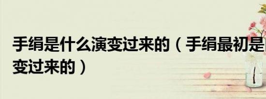 手绢是什么演变过来的（手绢最初是由什么演变过来的）