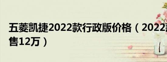 五菱凯捷2022款行政版价格（2022款凯捷仅售12万）
