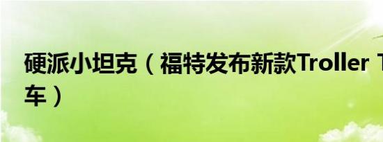 硬派小坦克（福特发布新款Troller TX4越野车）