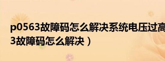 p0563故障码怎么解决系统电压过高（p0563故障码怎么解决）
