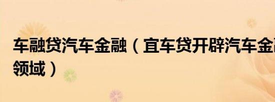 车融贷汽车金融（宜车贷开辟汽车金融服务新领域）
