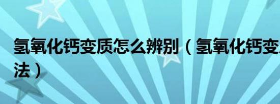 氢氧化钙变质怎么辨别（氢氧化钙变质辨别方法）