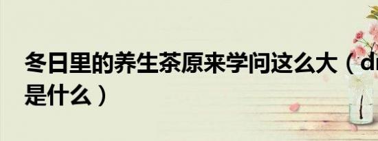冬日里的养生茶原来学问这么大（drl的意思是什么）
