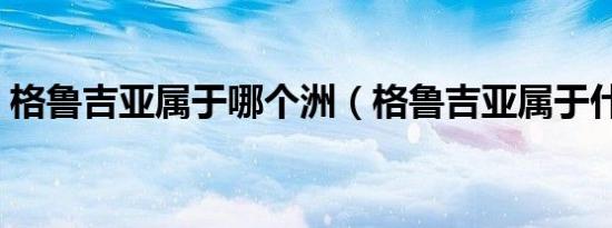 格鲁吉亚属于哪个洲（格鲁吉亚属于什么洲）
