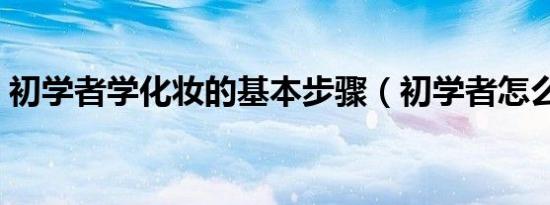 初学者学化妆的基本步骤（初学者怎么化妆）