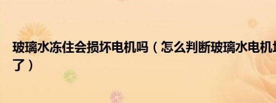 玻璃水冻住会损坏电机吗（怎么判断玻璃水电机坏了还是冻了）